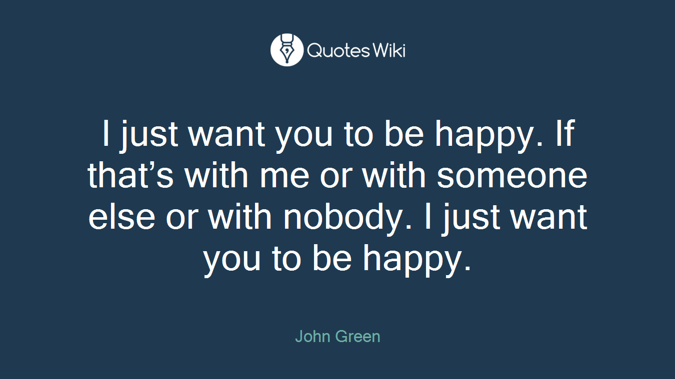 I just want you to be happy. If that’s with me or with someone else or with nobody. I just want you to be happy.
