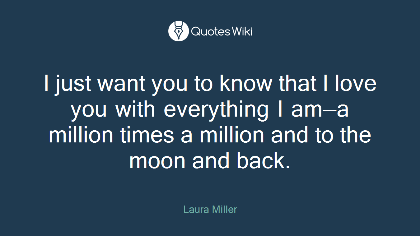 I just want you to know that I love you with everything I am—a million times a million and to the moon and back.