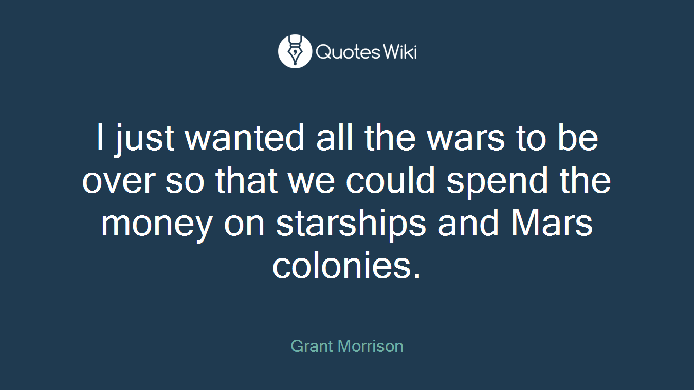 I just wanted all the wars to be over so that we could spend the money on starships and Mars colonies.