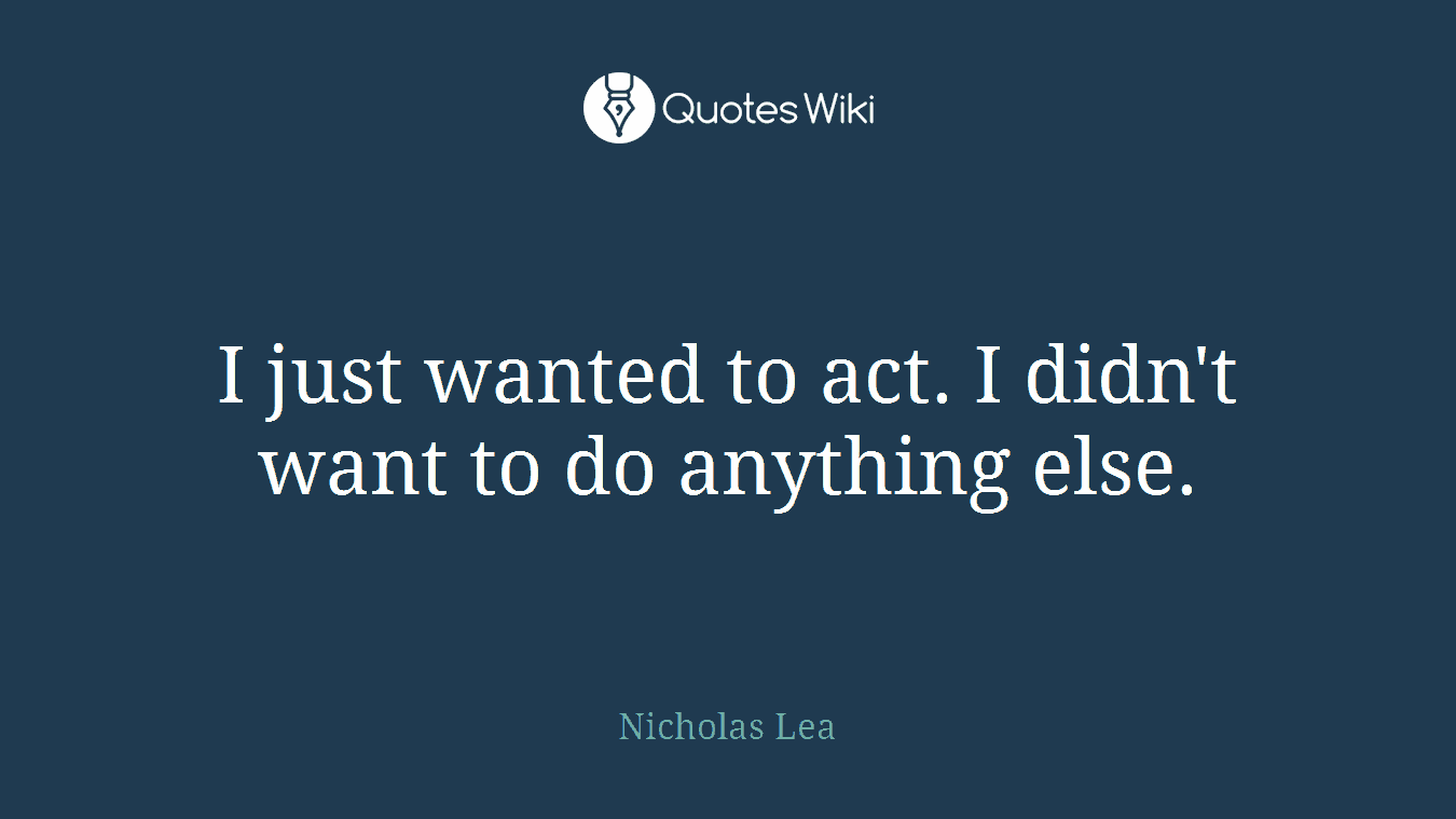 I just wanted to act. I didn't want to do anything else.