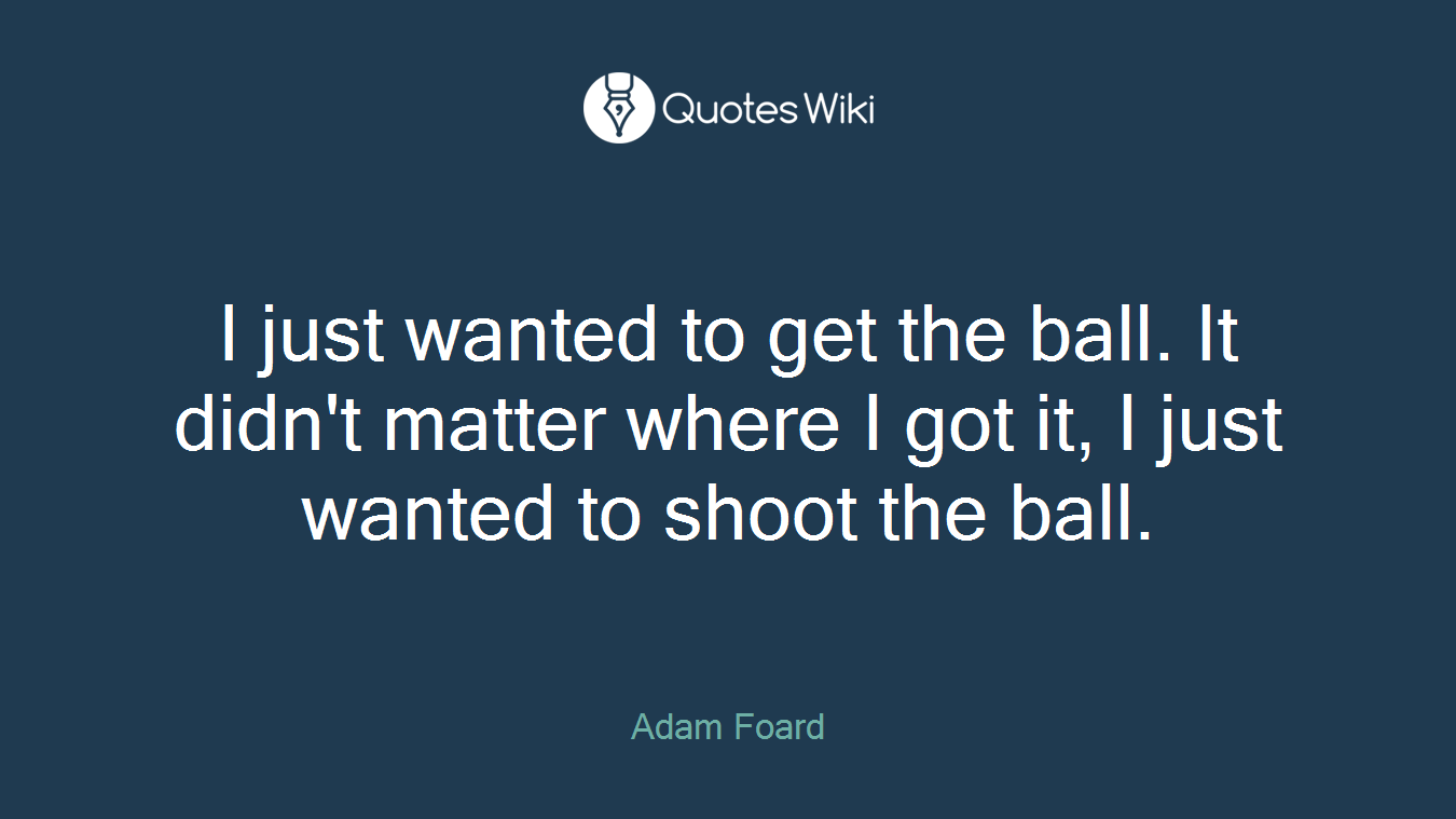 I just wanted to get the ball. It didn't matter where I got it, I just wanted to shoot the ball.
