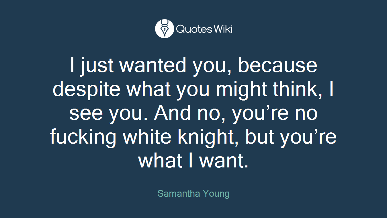I just wanted you, because despite what you might think, I see you. And no, you’re no fucking white knight, but you’re what I want.