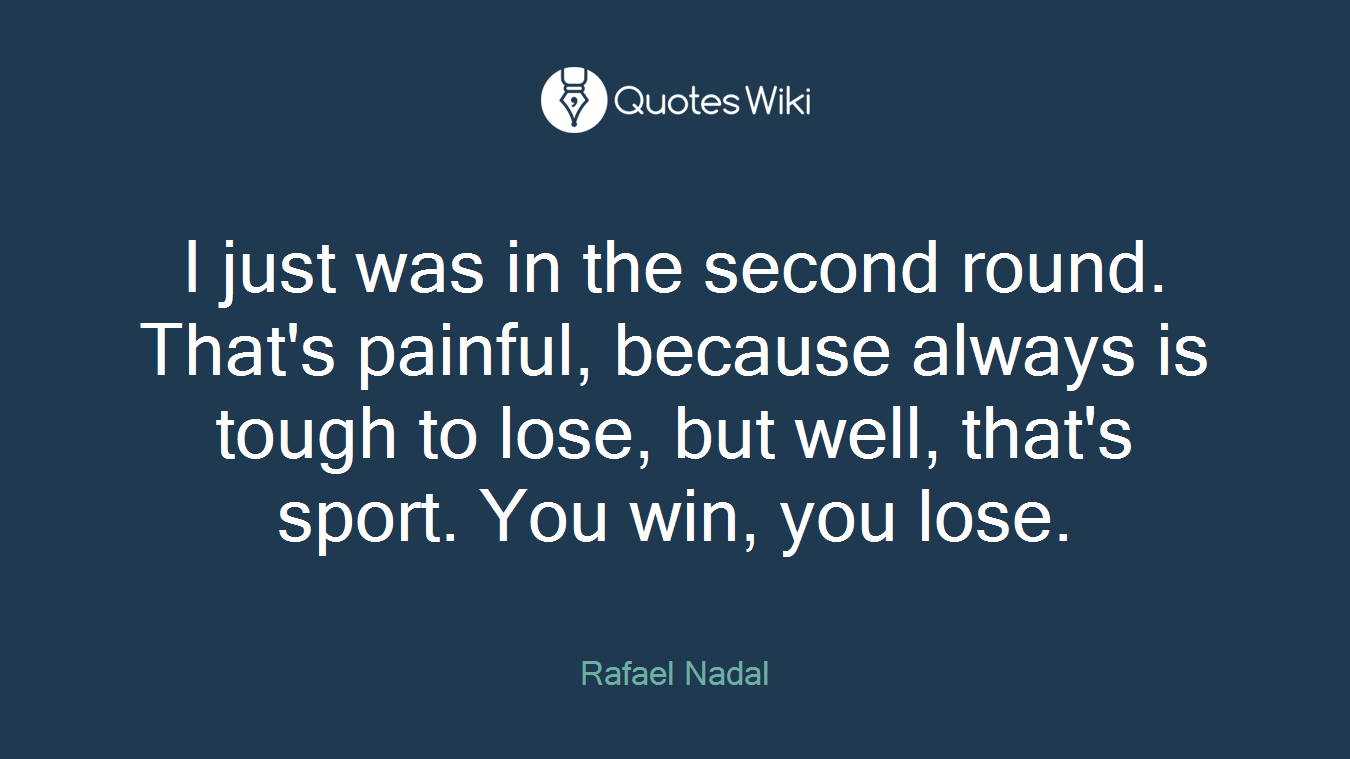 I just was in the second round. That's painful, because always is tough to lose, but well, that's sport. You win, you lose.