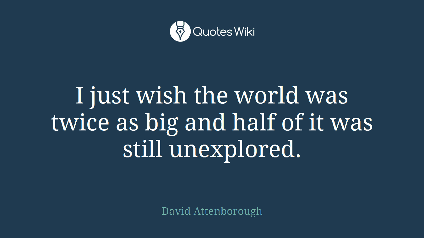 I just wish the world was twice as big and half of it was still unexplored.