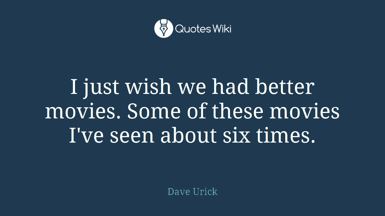 I just wish we had better movies. Some of these movies I've seen about six times.