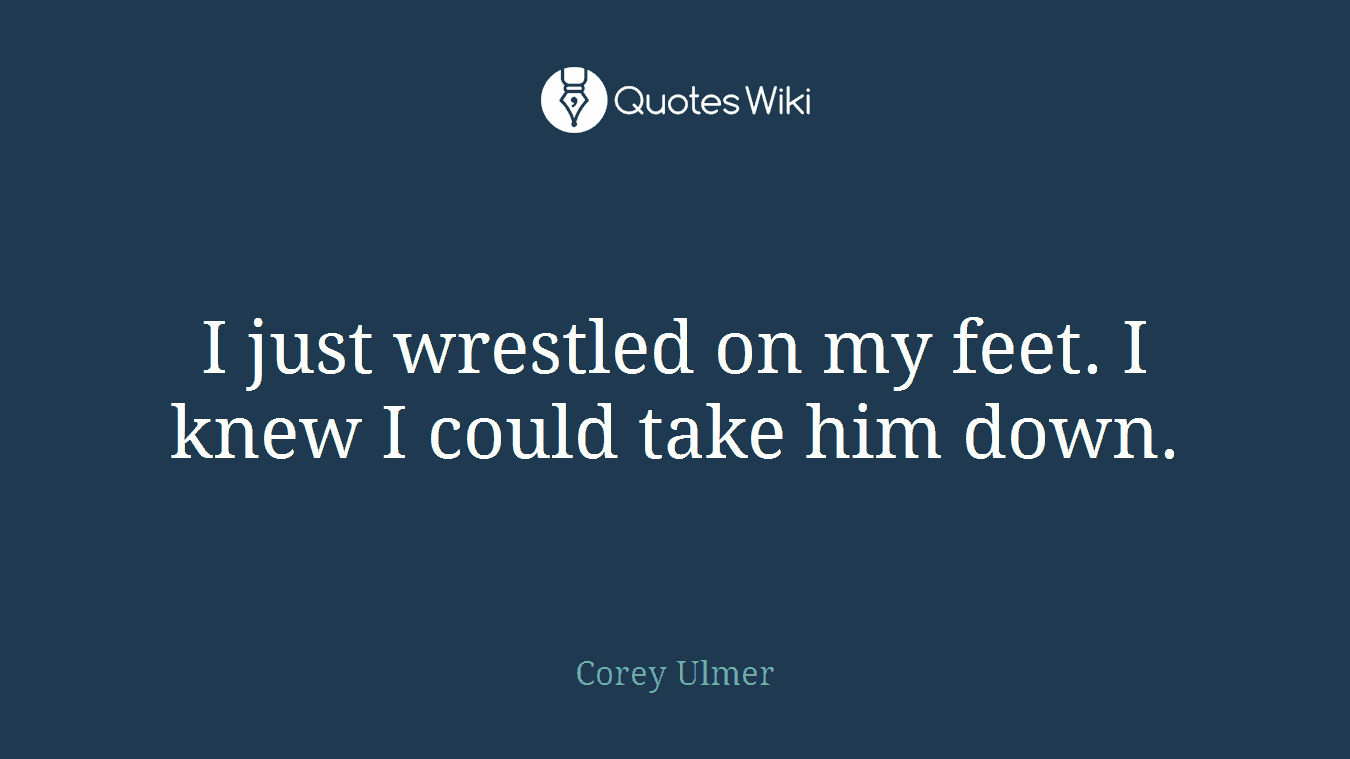 I just wrestled on my feet. I knew I could take him down.