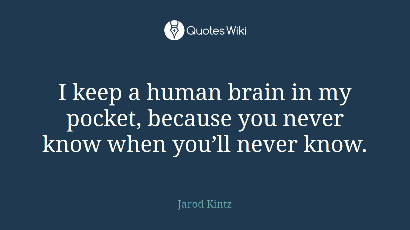 I keep a human brain in my pocket, because you never know when you’ll never know.