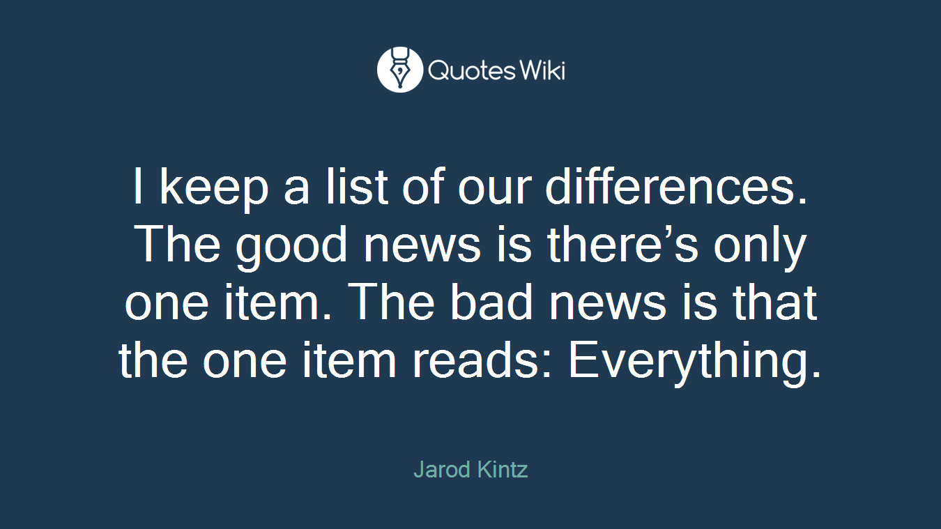 I keep a list of our differences. The good news is there’s only one item. The bad news is that the one item reads: Everything.