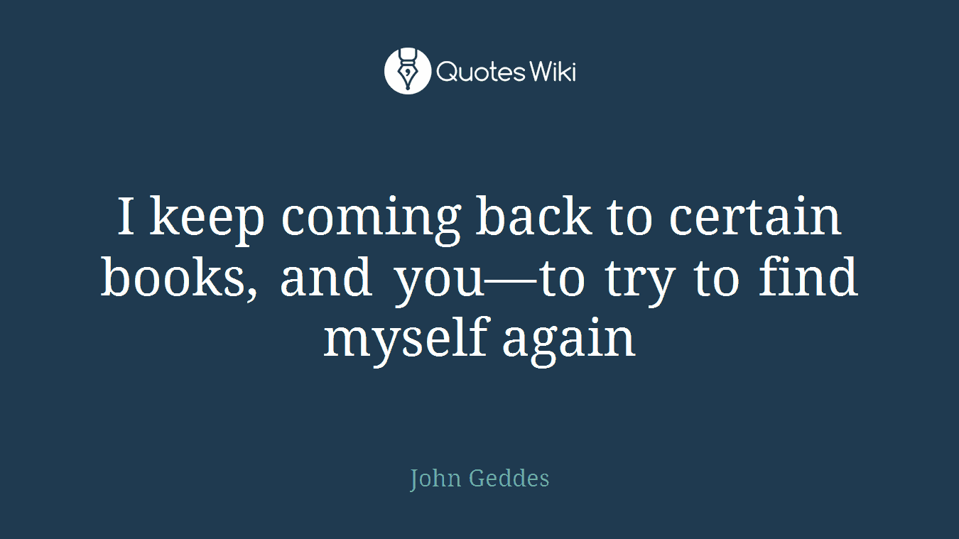 I keep coming back to certain books, and you—to try to find myself again