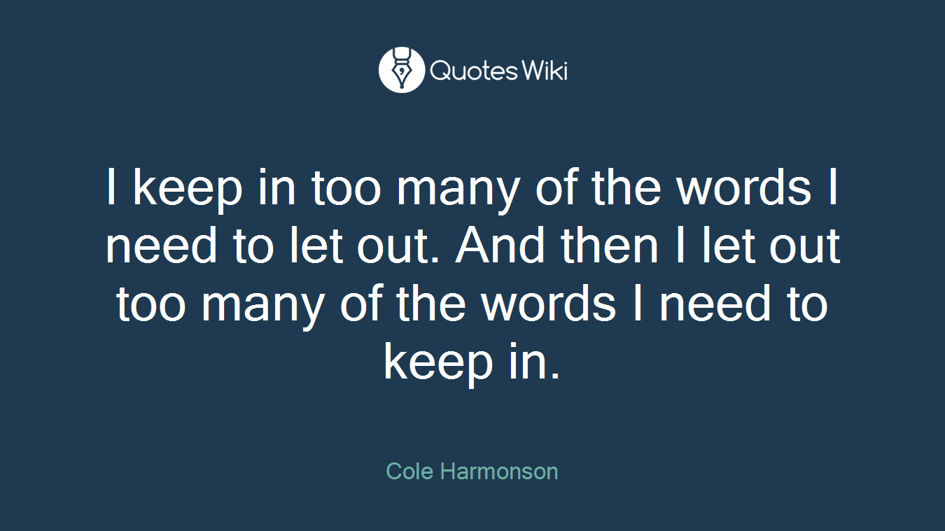 I keep in too many of the words I need to let out. And then I let out too many of the words I need to keep in.