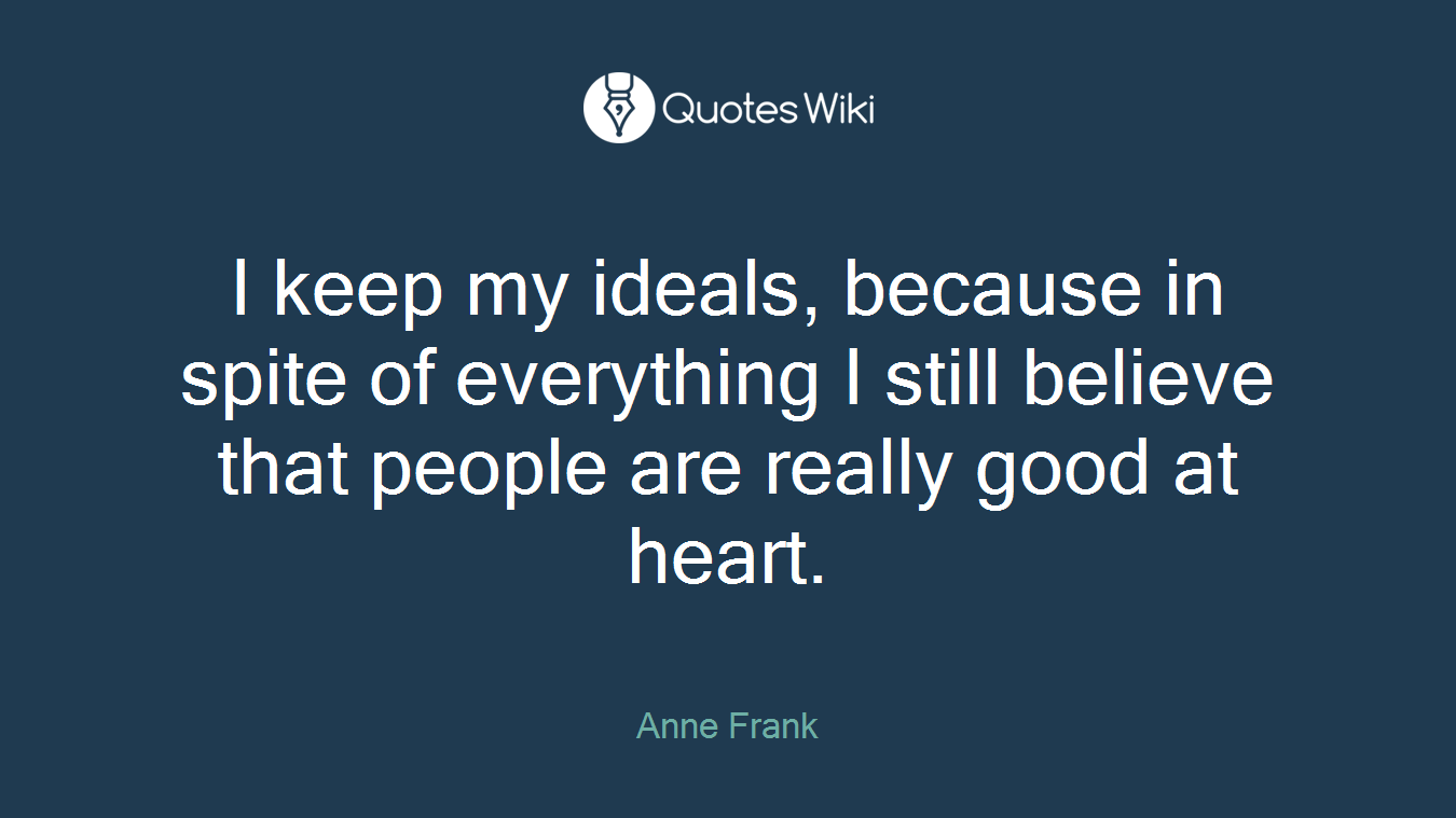 I keep my ideals, because in spite of everything I still believe that people are really good at heart.