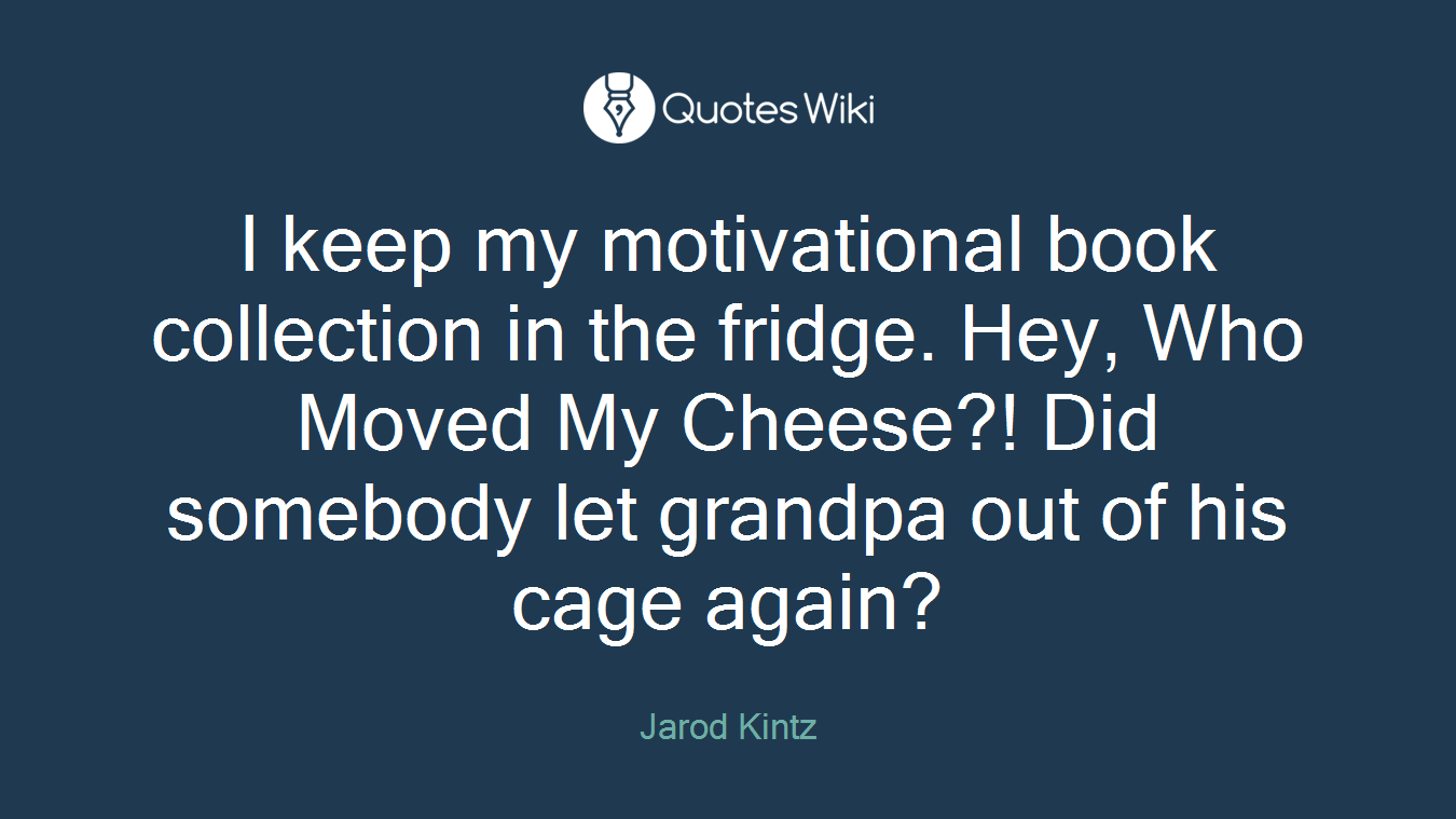 I keep my motivational book collection in the fridge. Hey, Who Moved My Cheese?! Did somebody let grandpa out of his cage again?