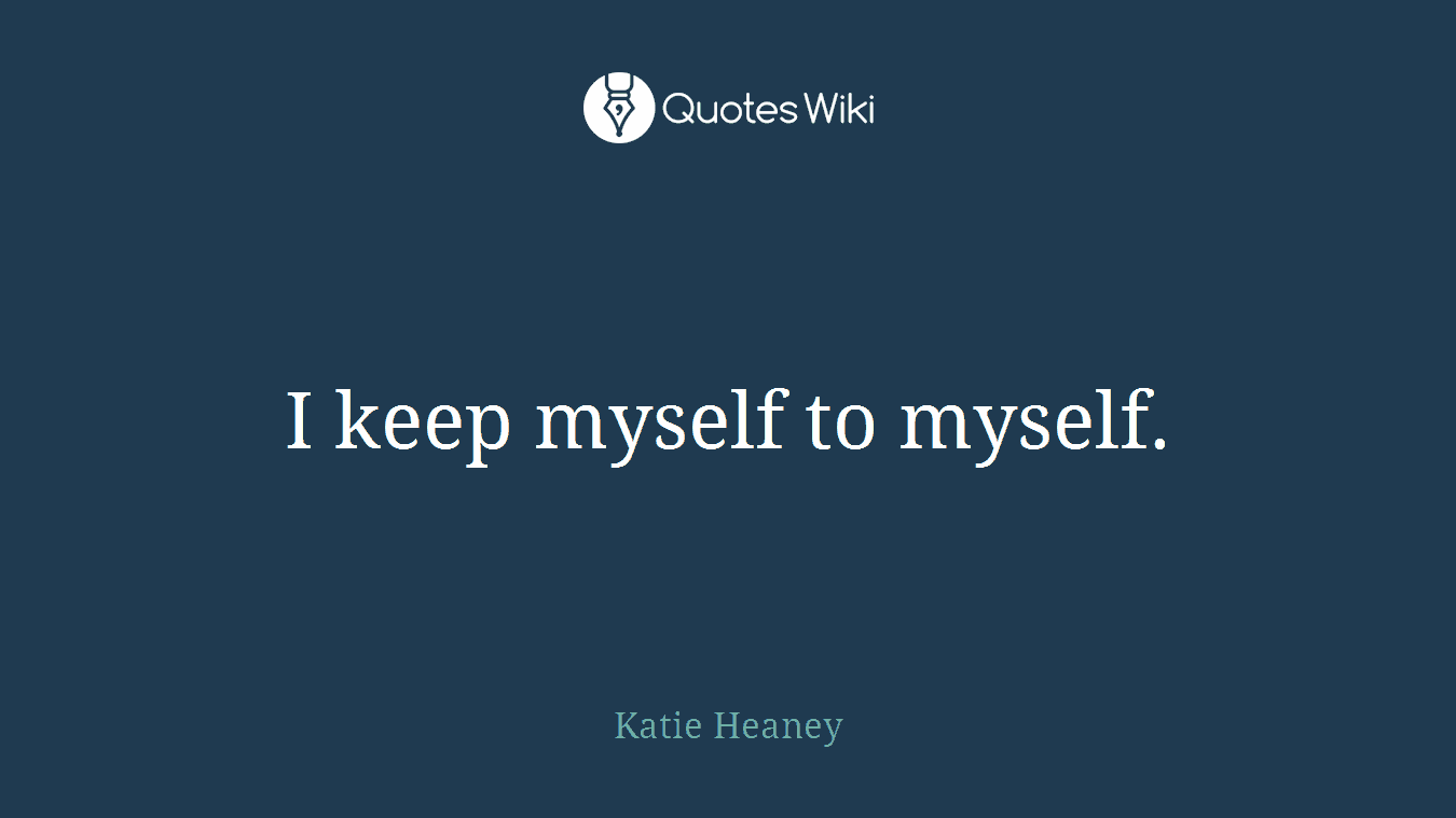 I keep myself to myself.