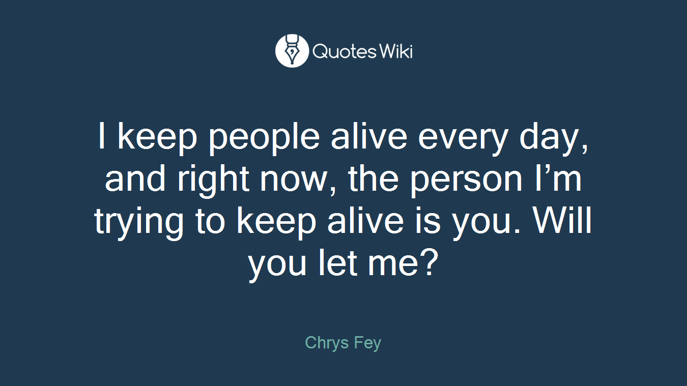 I keep people alive every day, and right now, the person I’m trying to keep alive is you. Will you let me?