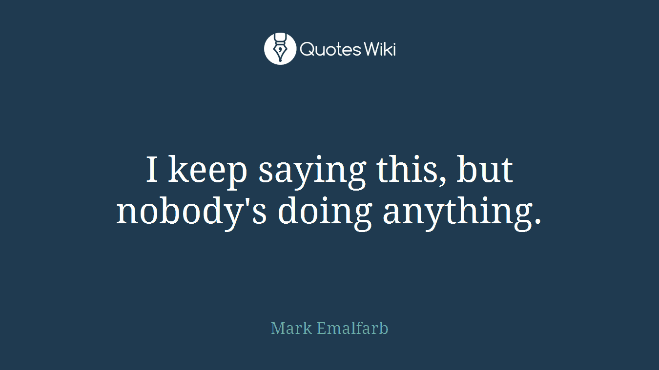 I keep saying this, but nobody's doing anything.