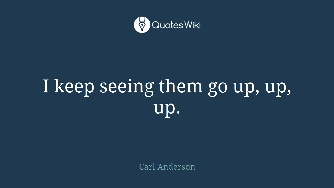 I keep seeing them go up, up, up.