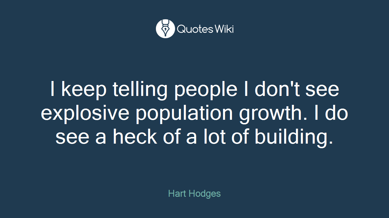 I keep telling people I don't see explosive population growth. I do see a heck of a lot of building.
