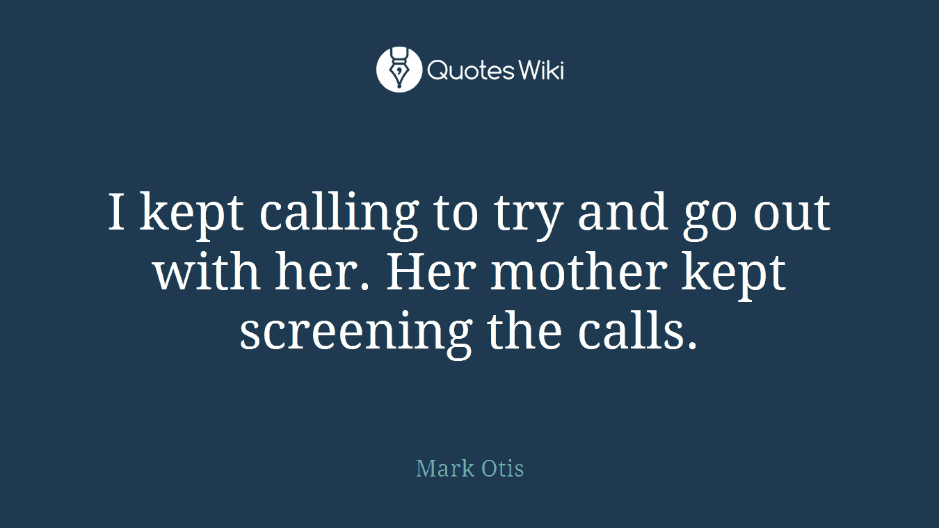 I kept calling to try and go out with her. Her mother kept screening the calls.