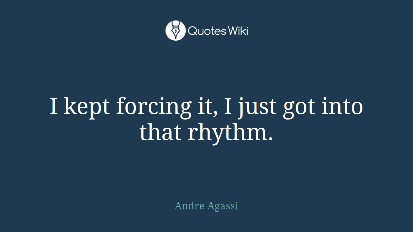 I kept forcing it, I just got into that rhythm.