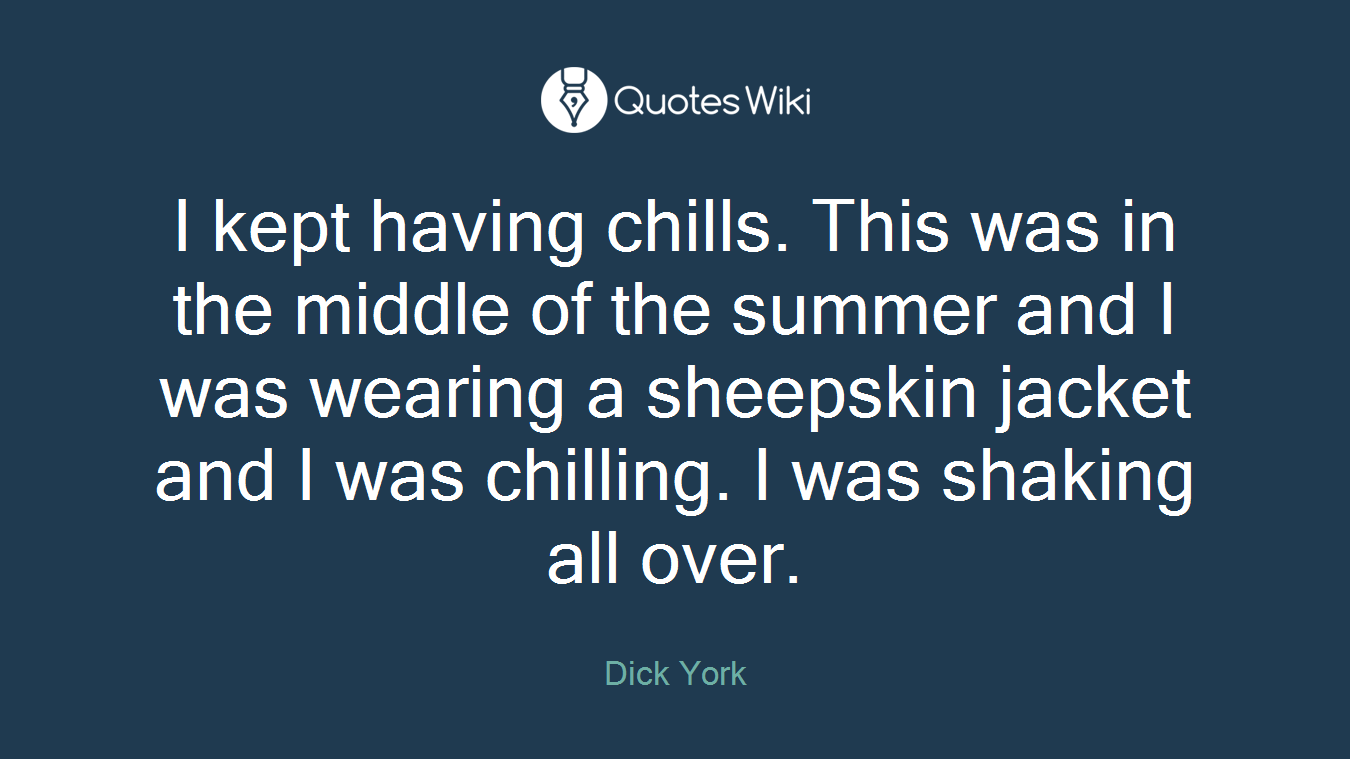 I kept having chills. This was in the middle of the summer and I was wearing a sheepskin jacket and I was chilling. I was shaking all over.