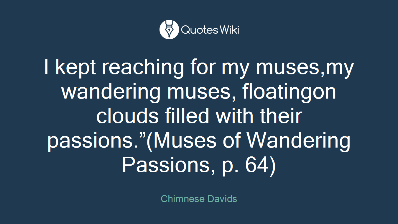 I kept reaching for my muses,my wandering muses, floatingon clouds filled with their passions.”(Muses of Wandering Passions, p. 64)