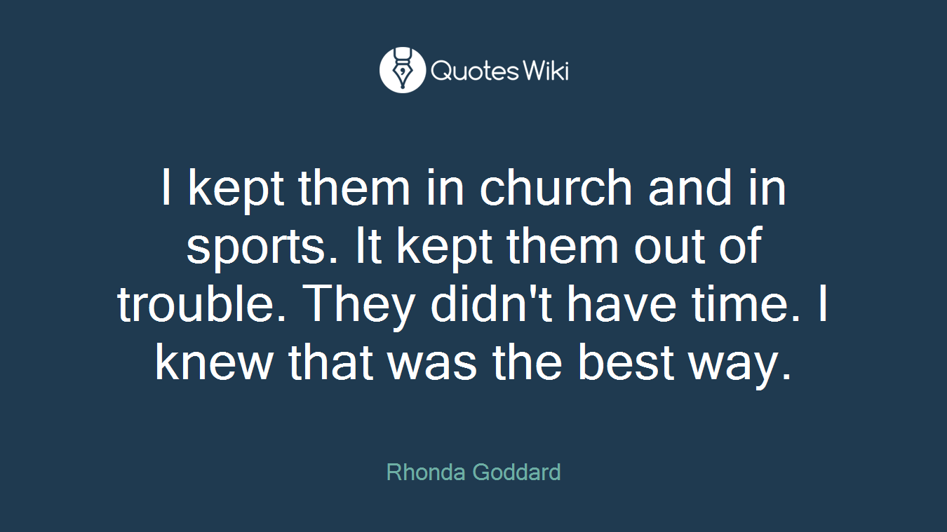 I kept them in church and in sports. It kept them out of trouble. They didn't have time. I knew that was the best way.