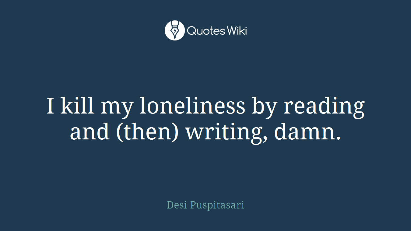 I kill my loneliness by reading and (then) writing, damn.