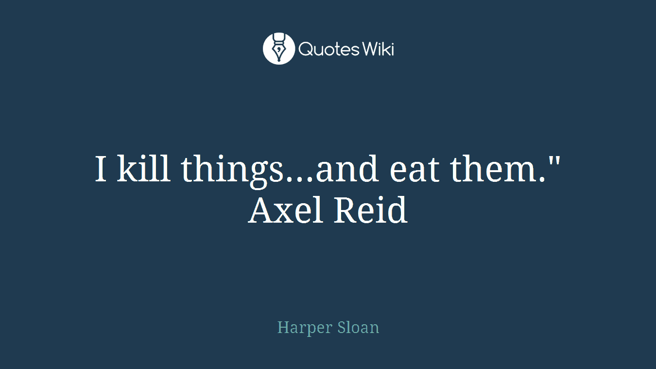 I kill things...and eat them." Axel Reid