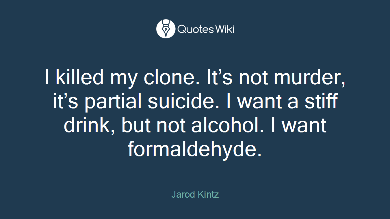 I killed my clone. It’s not murder, it’s partial suicide. I want a stiff drink, but not alcohol. I want formaldehyde.