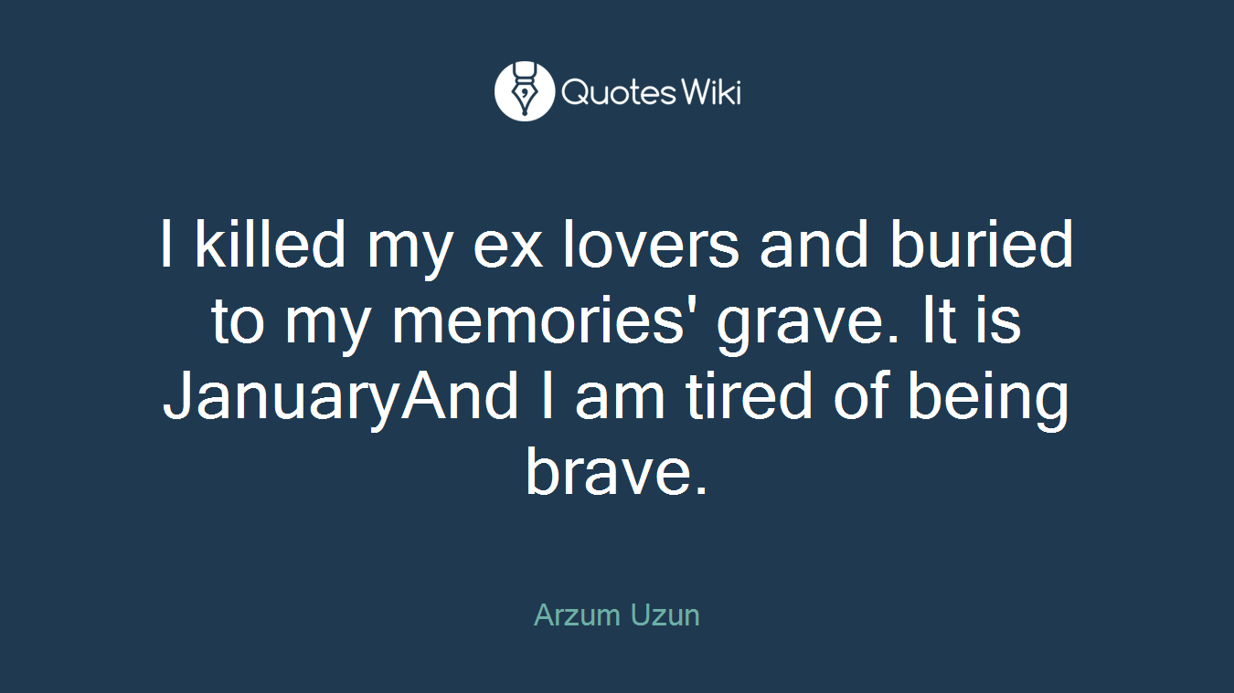 I killed my ex lovers and buried to my memories' grave. It is JanuaryAnd I am tired of being brave.