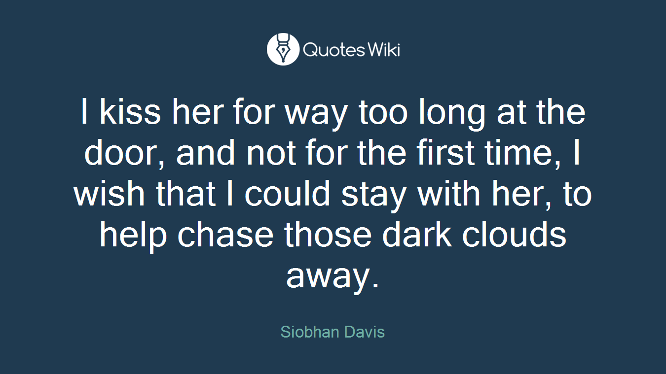 I kiss her for way too long at the door, and not for the first time, I wish that I could stay with her, to help chase those dark clouds away.