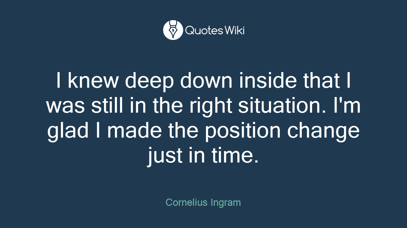 I knew deep down inside that I was still in the right situation. I'm glad I made the position change just in time.