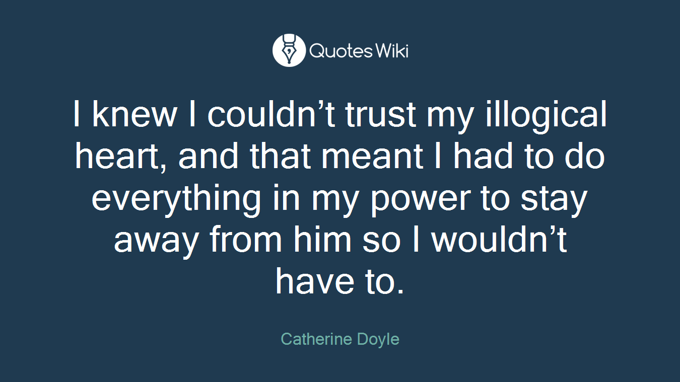 I knew I couldn’t trust my illogical heart, and that meant I had to do everything in my power to stay away from him so I wouldn’t have to.