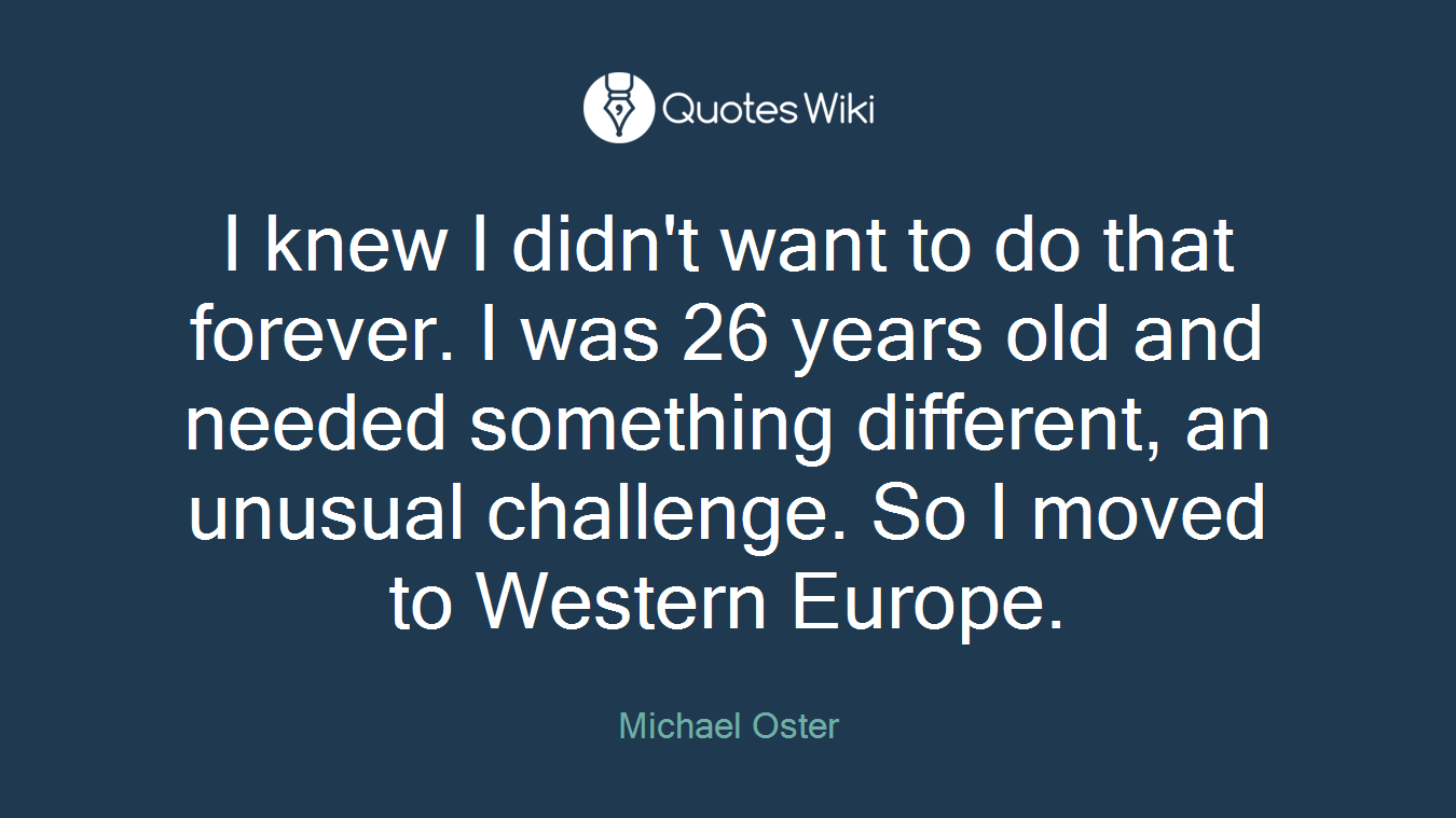 I knew I didn't want to do that forever. I was 26 years old and needed something different, an unusual challenge. So I moved to Western Europe.