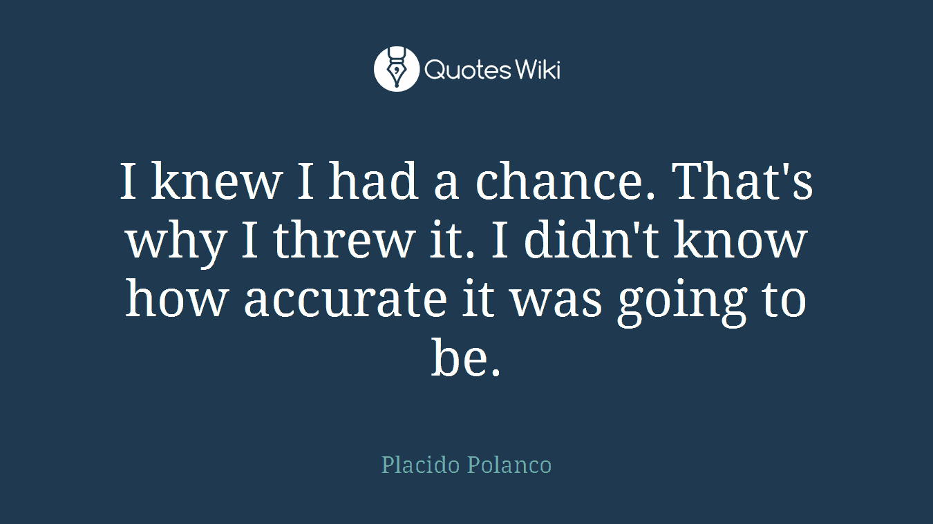 I knew I had a chance. That's why I threw it. I didn't know how accurate it was going to be.