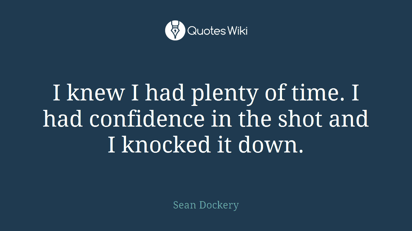 I knew I had plenty of time. I had confidence in the shot and I knocked it down.