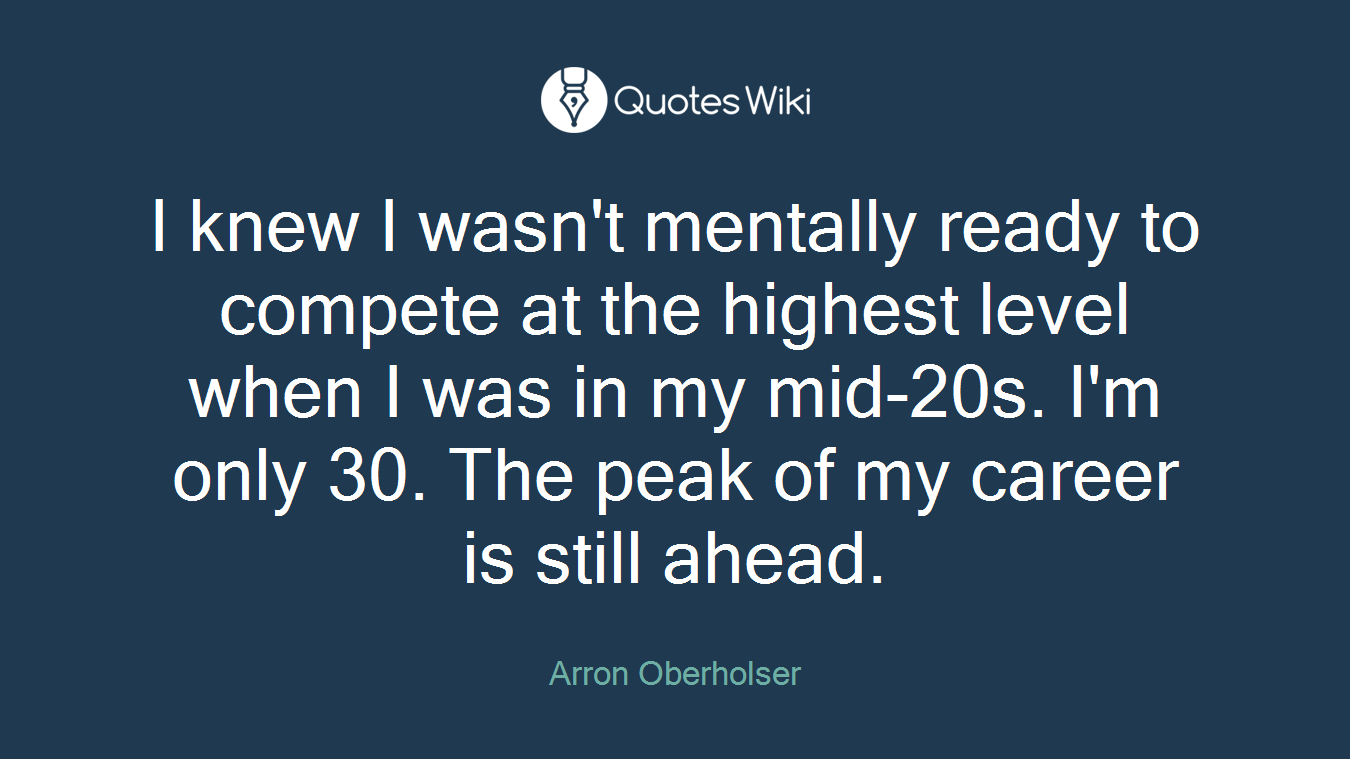 I knew I wasn't mentally ready to compete at the highest level when I was in my mid-20s. I'm only 30. The peak of my career is still ahead.