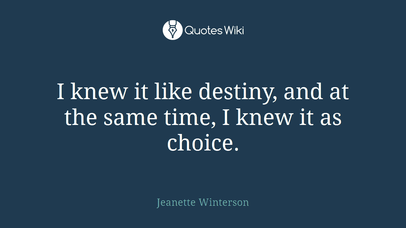 I knew it like destiny, and at the same time, I knew it as choice.