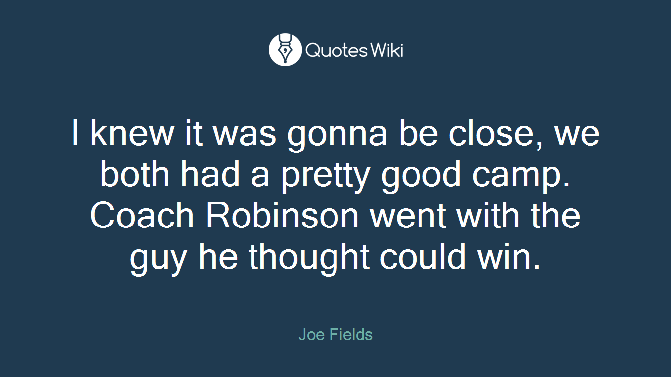 I knew it was gonna be close, we both had a pretty good camp. Coach Robinson went with the guy he thought could win.