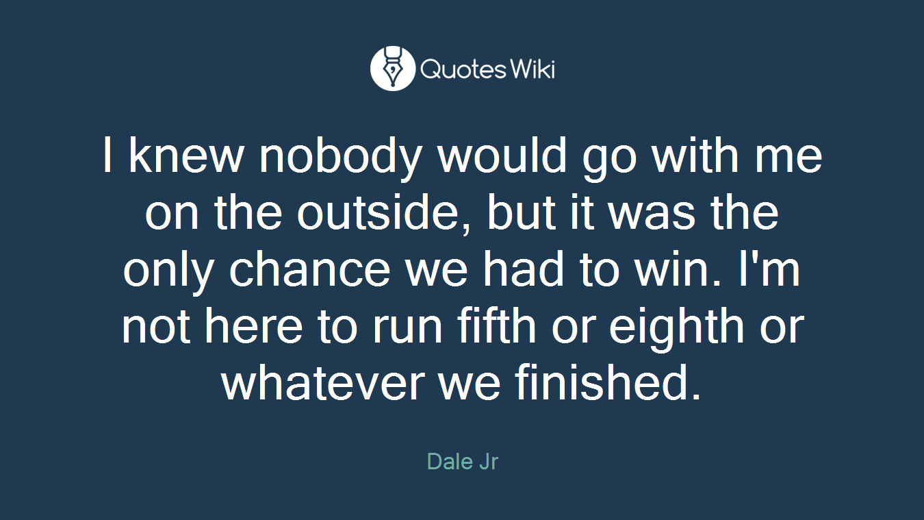 I knew nobody would go with me on the outside, but it was the only chance we had to win. I'm not here to run fifth or eighth or whatever we finished.