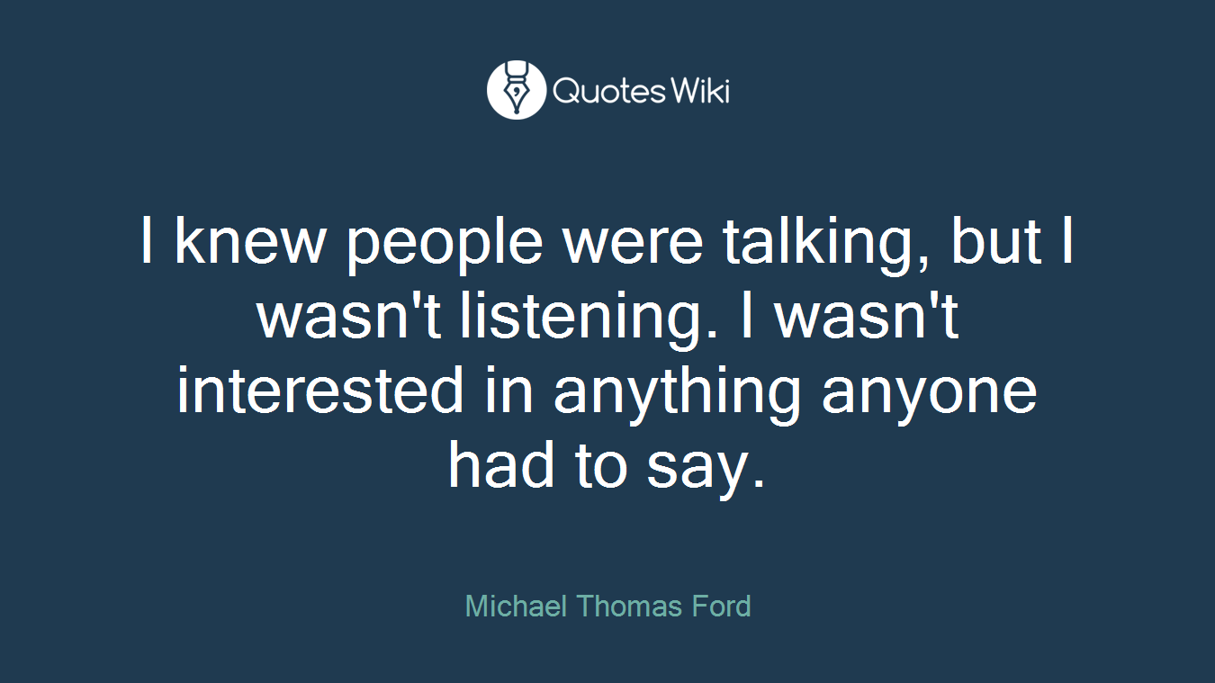 I knew people were talking, but I wasn't listening. I wasn't interested in anything anyone had to say.