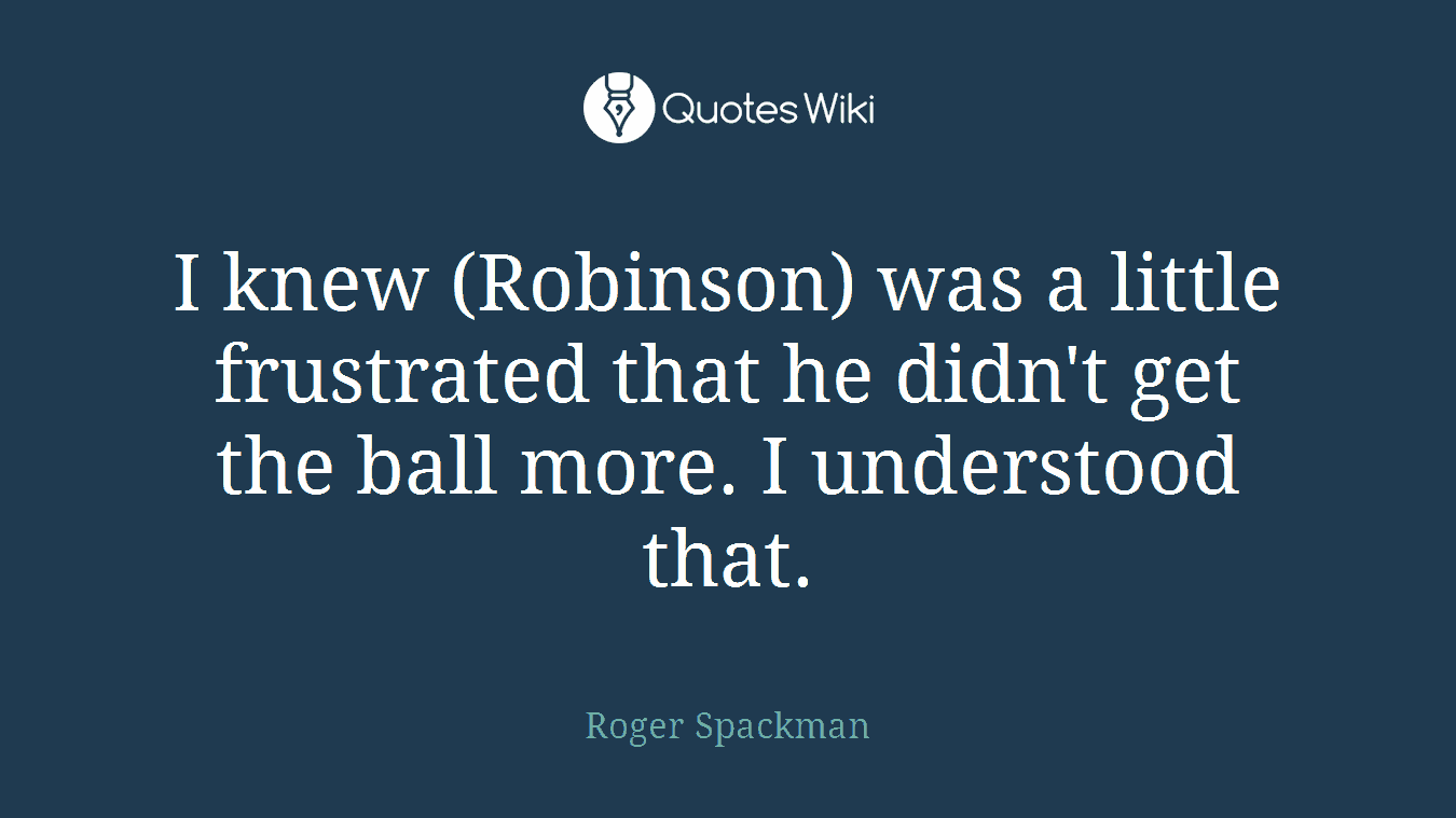 I knew (Robinson) was a little frustrated that he didn't get the ball more. I understood that.