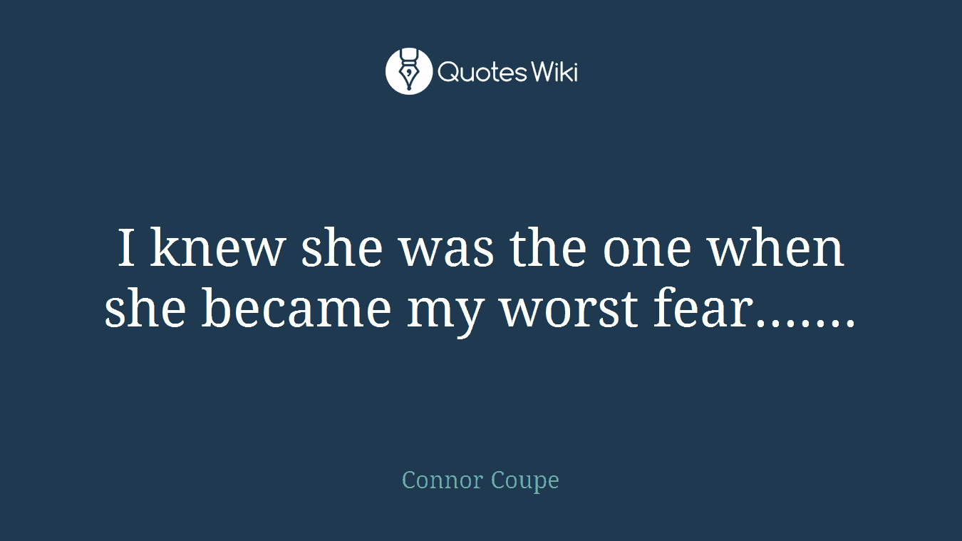 I knew she was the one when she became my worst fear.......