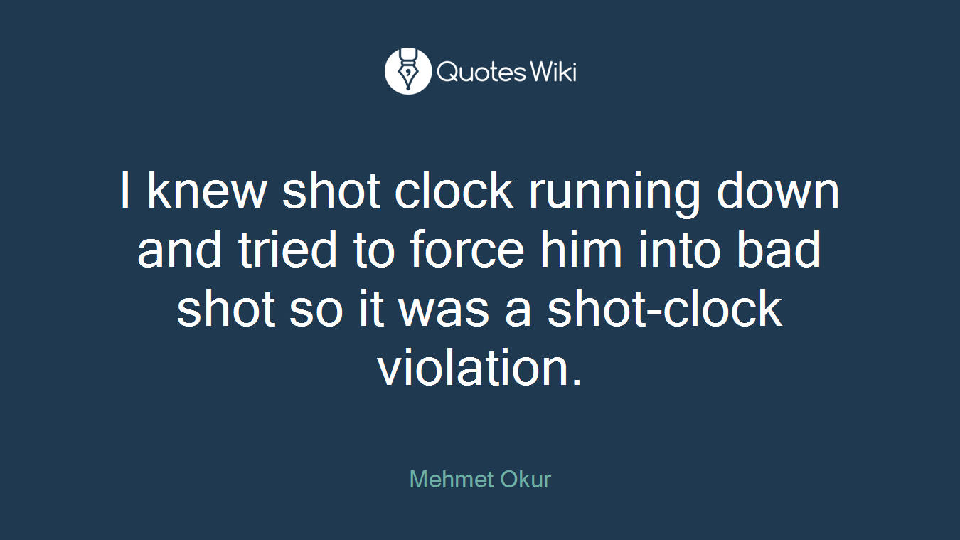 I knew shot clock running down and tried to force him into bad shot so it was a shot-clock violation.