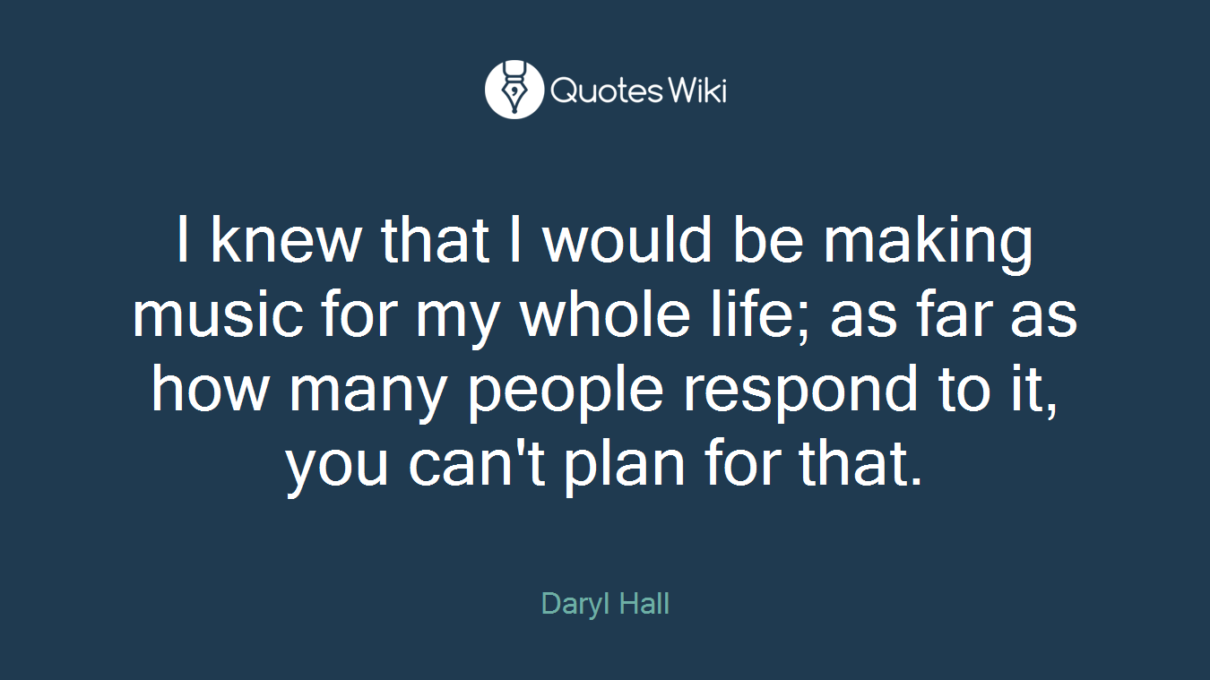 I knew that I would be making music for my whole life; as far as how many people respond to it, you can't plan for that.