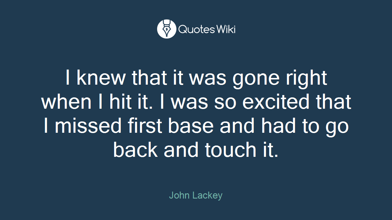 I knew that it was gone right when I hit it. I was so excited that I missed first base and had to go back and touch it.