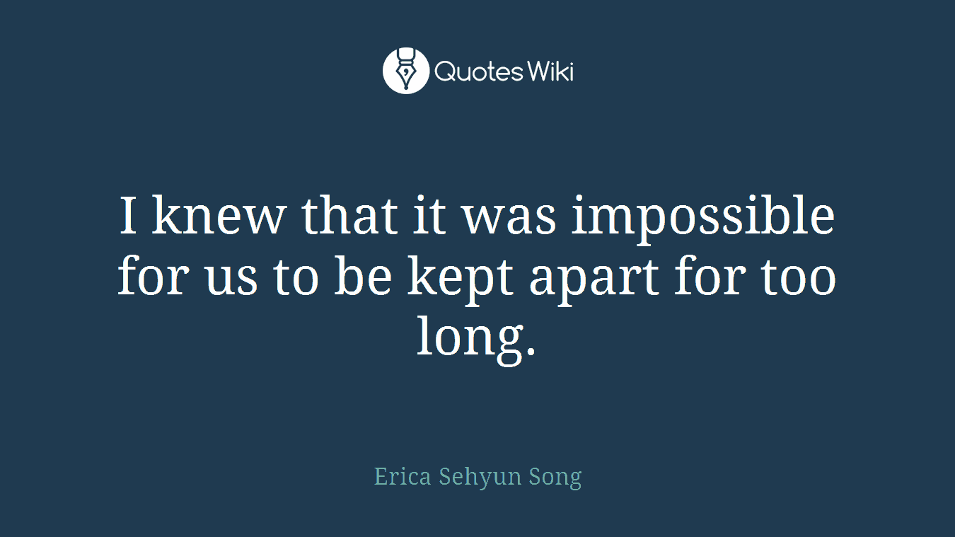 I knew that it was impossible for us to be kept apart for too long.