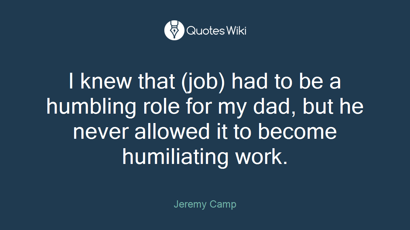 I knew that (job) had to be a humbling role for my dad, but he never allowed it to become humiliating work.