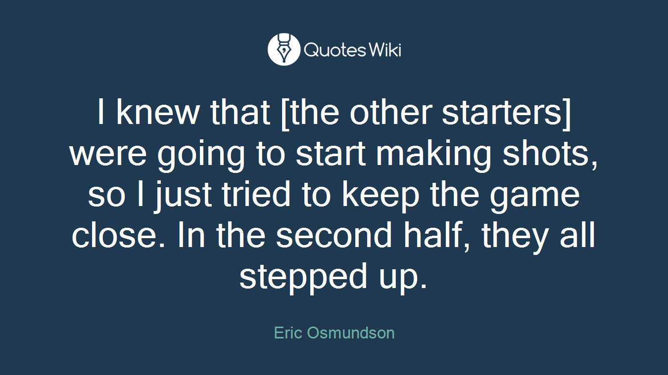 I knew that [the other starters] were going to start making shots, so I just tried to keep the game close. In the second half, they all stepped up.
