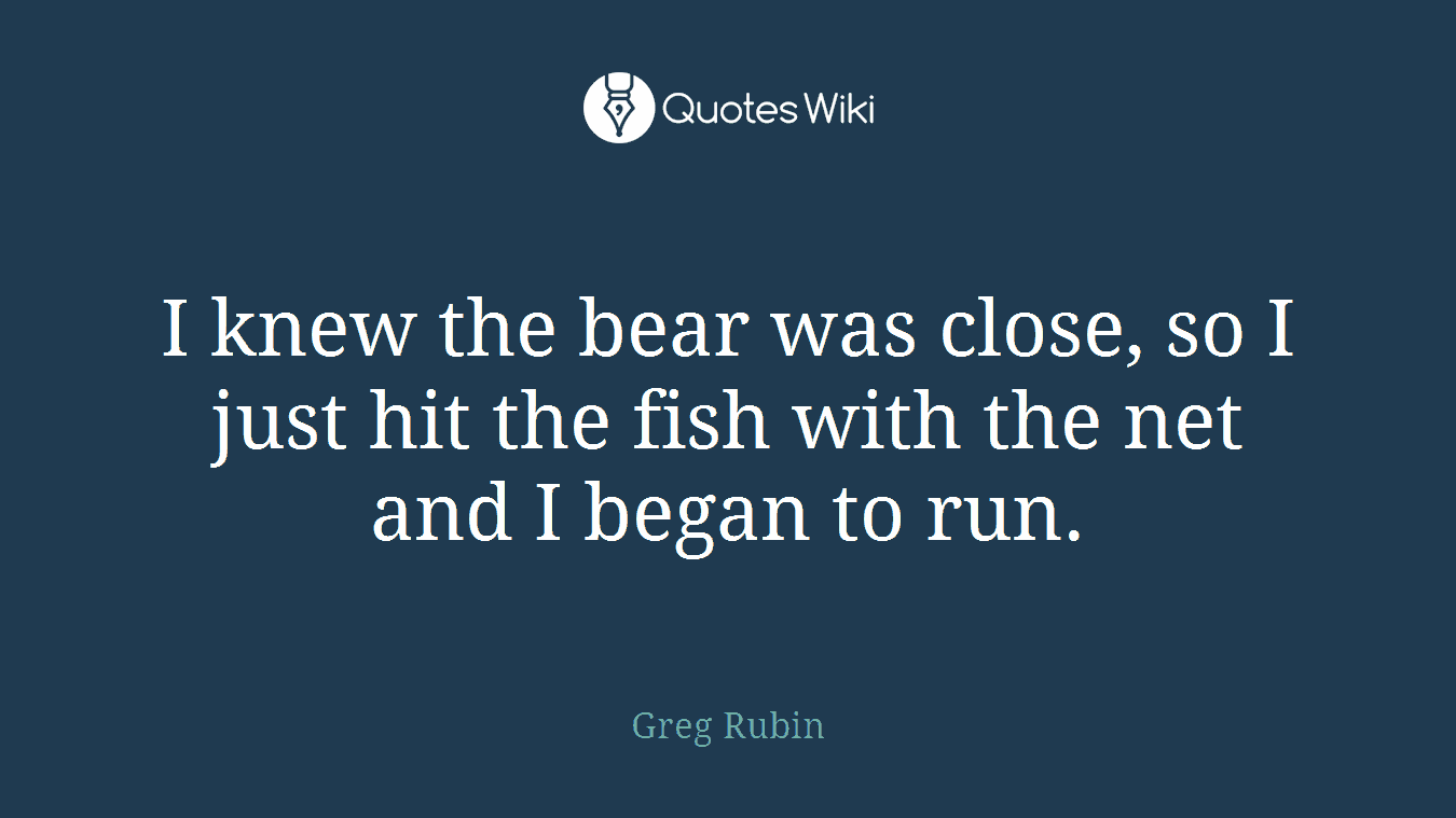 I knew the bear was close, so I just hit the fish with the net and I began to run.